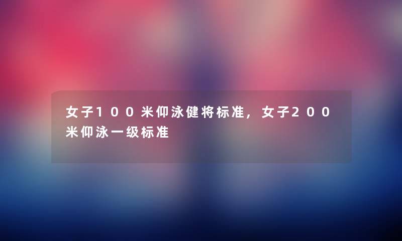 女子100米仰泳健将标准,女子200米仰泳一级标准