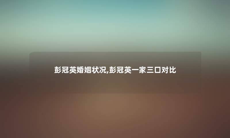 彭冠英婚姻状况,彭冠英一家三口对比 彭冠英婚姻状况,彭冠英一家三口对比
