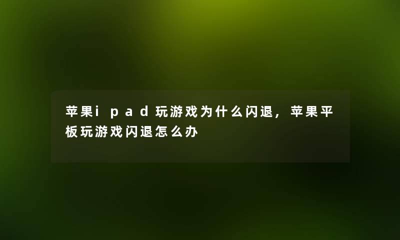 苹果ipad玩游戏为什么闪退,苹果平板玩游戏闪退怎么办 苹果ipad玩游戏为什么闪退,苹果平板玩游戏闪退怎么办