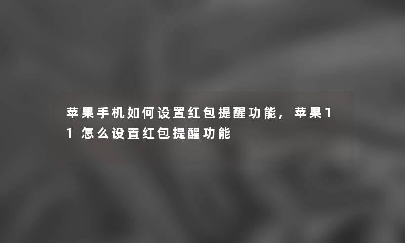 苹果手机如何设置红包提醒功能,苹果11怎么设置红包提醒功能 苹果手机如何设置红包提醒功能,苹果11怎么设置红包提醒功能