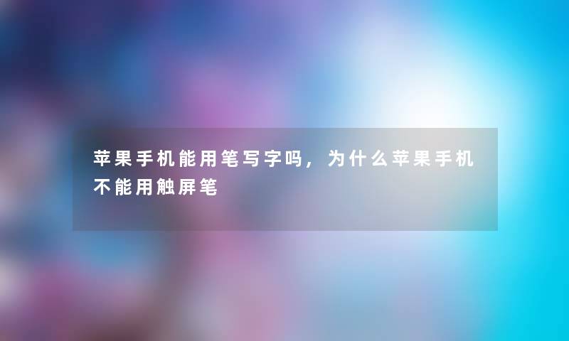 苹果手机能用笔写字吗,为什么苹果手机不能用触屏笔 苹果手机能用笔写字吗,为什么苹果手机不能用触屏笔