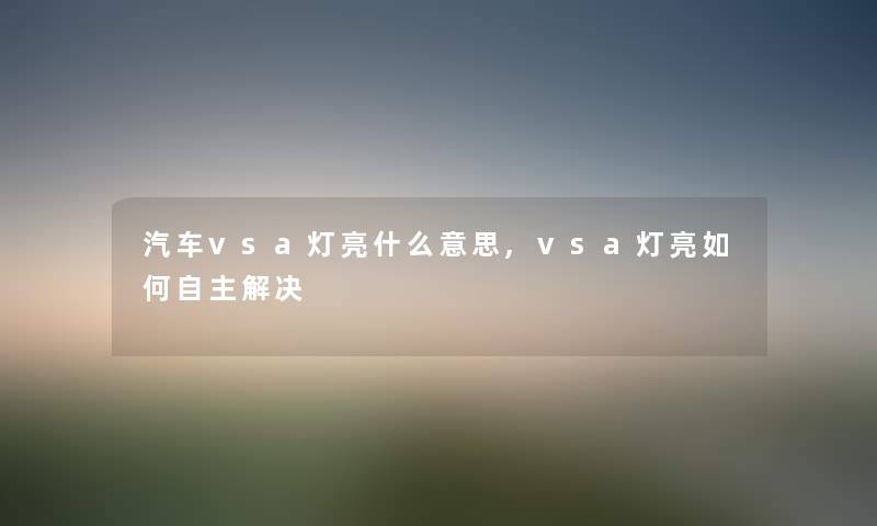 汽车vsa灯亮什么意思,vsa灯亮如何自主解决 汽车vsa灯亮什么意思,vsa灯亮如何自主解决