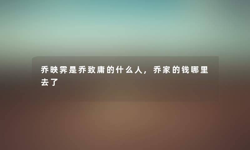 乔映霁是乔致庸的什么人,乔家的钱哪里去了 乔映霁是乔致庸的什么人,乔家的钱哪里去了