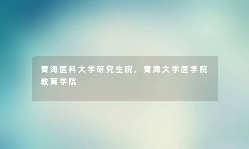 青海医科大学研究生院,青海大学医学院教育学院 青海医科大学研究生院,青海大学医学院教育学院