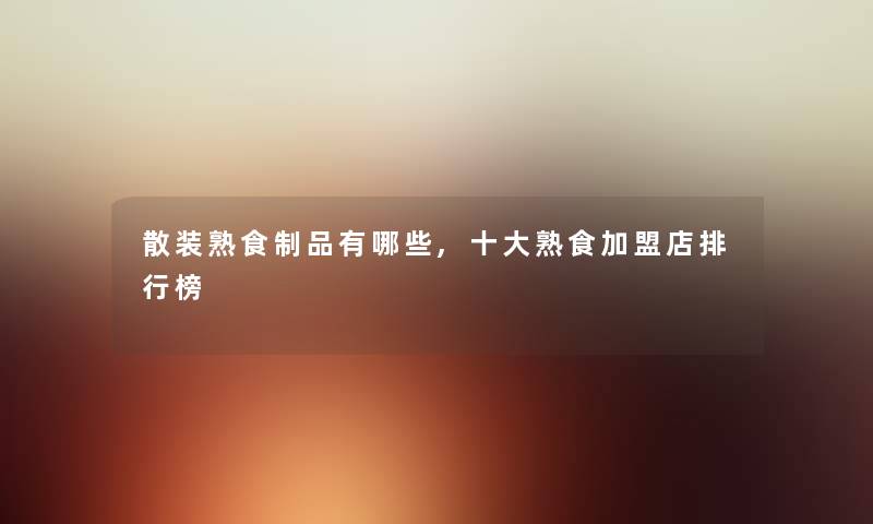 散装熟食制品有哪些,一些熟食加盟店整理榜