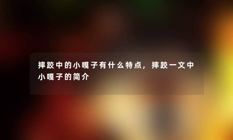 摔跤中的小嘎子有什么特点,摔跤一文中小嘎子的简介 摔跤中的小嘎子有什么特点,摔跤一文中小嘎子的简介