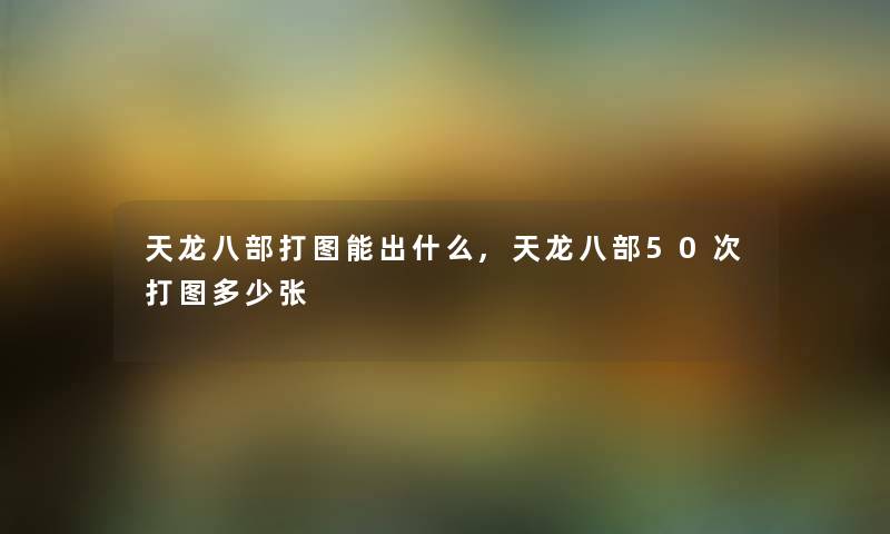 天龙八部打图能出什么,天龙八部50次打图多少张 天龙八部打图能出什么,天龙八部50次打图多少张