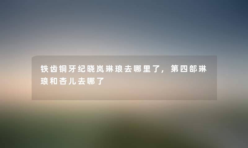 铁齿铜牙纪晓岚琳琅去哪里了,第四部琳琅和杏儿去哪了 铁齿铜牙纪晓岚琳琅去哪里了,第四部琳琅和杏儿去哪了