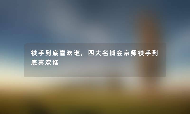 铁手到底喜欢谁,四大名捕会京师铁手到底喜欢谁 铁手到底喜欢谁,四大名捕会京师铁手到底喜欢谁