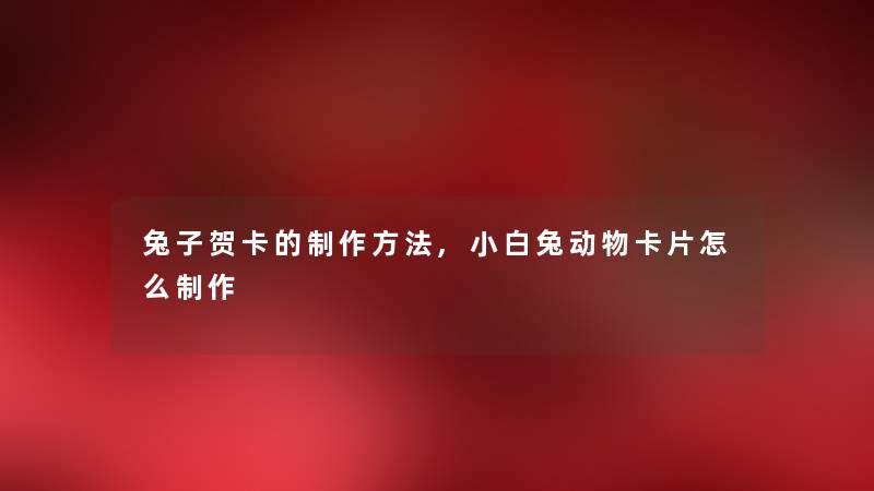 兔子贺卡的制作方法,小白兔动物卡片怎么制作 兔子贺卡的制作方法,小白兔动物卡片怎么制作