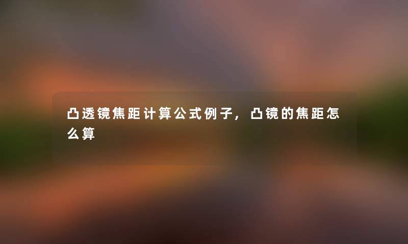 凸透镜焦距计算公式例子,凸镜的焦距怎么算 凸透镜焦距计算公式例子,凸镜的焦距怎么算