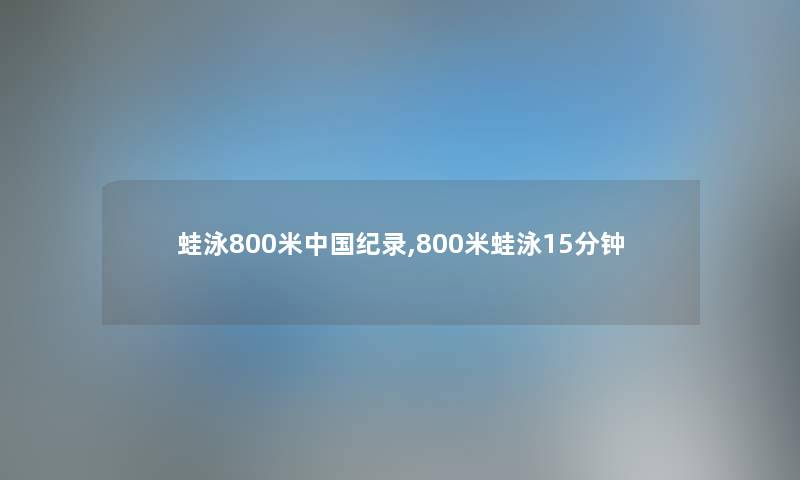 蛙泳800米中国纪录,800米蛙泳15分钟 蛙泳800米中国纪录,800米蛙泳15分钟