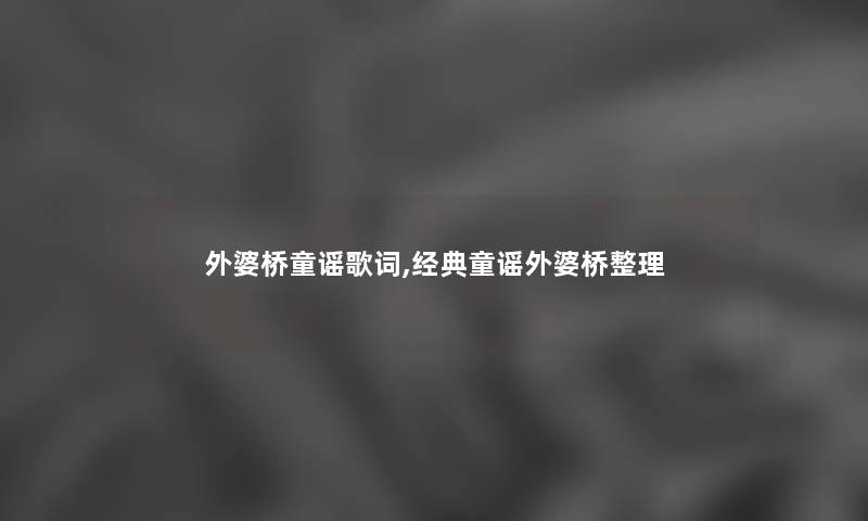 外婆桥童谣歌词,经典童谣外婆桥整理 外婆桥童谣歌词,经典童谣外婆桥整理
