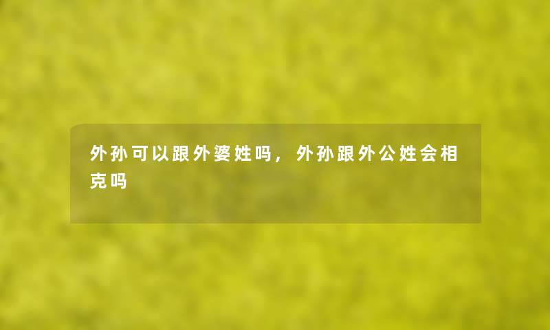 外孙可以跟外婆姓吗,外孙跟外公姓会相克吗 外孙可以跟外婆姓吗,外孙跟外公姓会相克吗