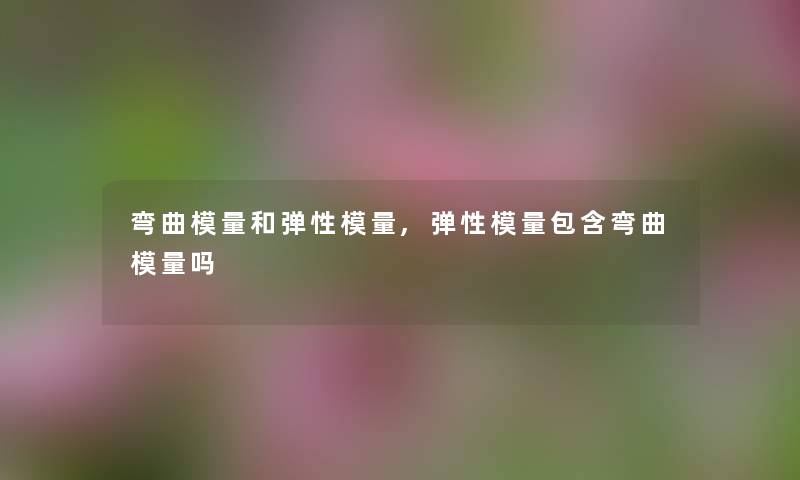 弯曲模量和弹性模量,弹性模量包含弯曲模量吗 弯曲模量和弹性模量,弹性模量包含弯曲模量吗