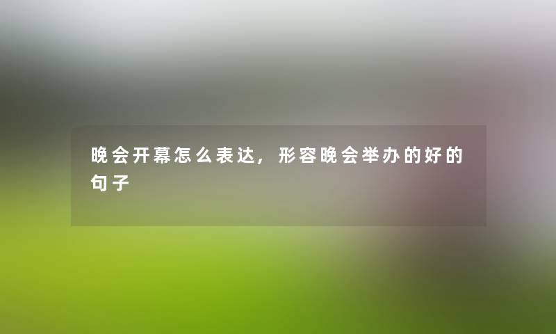 晚会开幕怎么表达,形容晚会举办的好的句子 晚会开幕怎么表达,形容晚会举办的好的句子