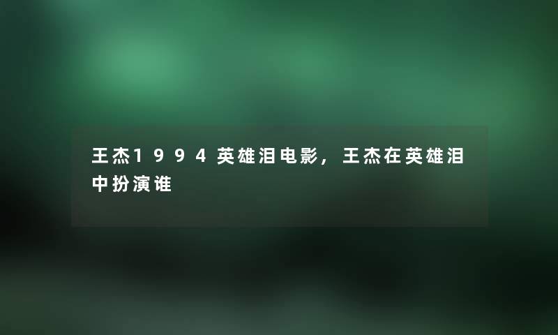 王杰1994英雄泪电影,王杰在英雄泪中扮演谁 王杰1994英雄泪电影,王杰在英雄泪中扮演谁