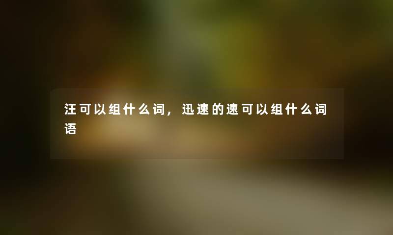 汪可以组什么词,迅速的速可以组什么词语 汪可以组什么词,迅速的速可以组什么词语
