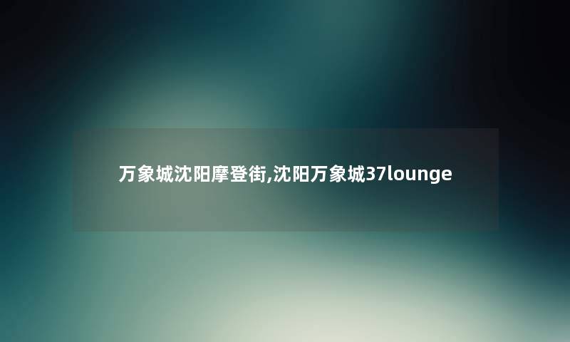 万象城沈阳摩登街,沈阳万象城37lounge 万象城沈阳摩登街,沈阳万象城37lounge