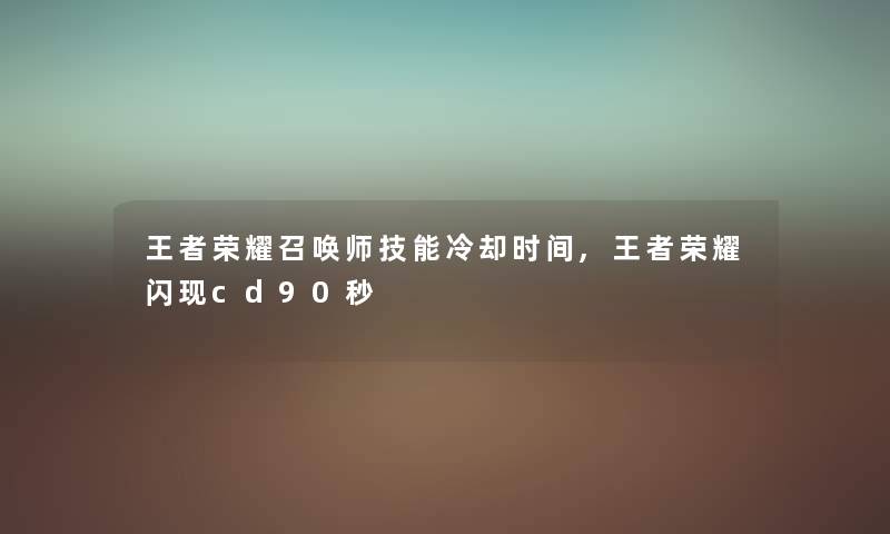 王者荣耀召唤师技能冷却时间,王者荣耀闪现cd90秒 王者荣耀召唤师技能冷却时间,王者荣耀闪现cd90秒