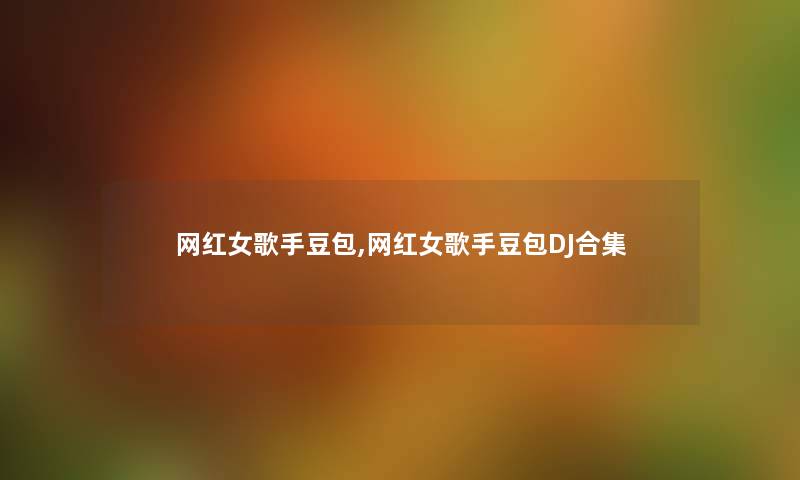 网红女歌手豆包,网红女歌手豆包DJ合集 网红女歌手豆包,网红女歌手豆包DJ合集