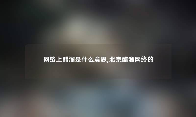 网络上醋溜是什么意思,北京醋溜网络的 网络上醋溜是什么意思,北京醋溜网络的