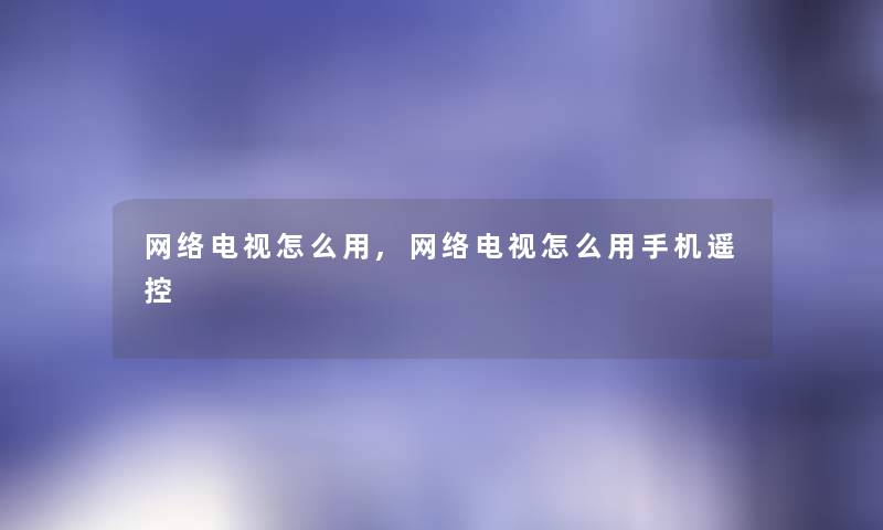 网络电视怎么用,网络电视怎么用手机遥控 网络电视怎么用,网络电视怎么用手机遥控