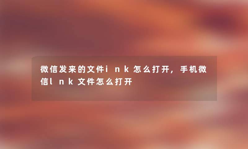 微信发来的文件ink怎么打开,手机微信lnk文件怎么打开 微信发来的文件ink怎么打开,手机微信lnk文件怎么打开