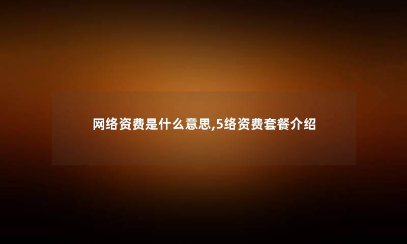 网络资费是什么意思,5络资费套餐介绍 网络资费是什么意思,5络资费套餐介绍