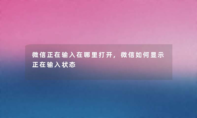 微信正在输入在哪里打开,微信如何显示正在输入状态