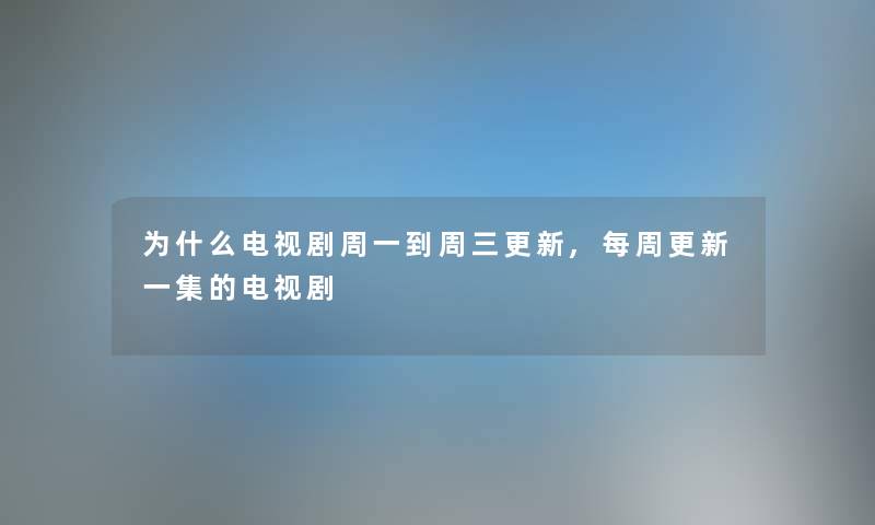 为什么电视剧周一到周三更新,每周更新一集的电视剧 为什么电视剧周一到周三更新,每周更新一集的电视剧