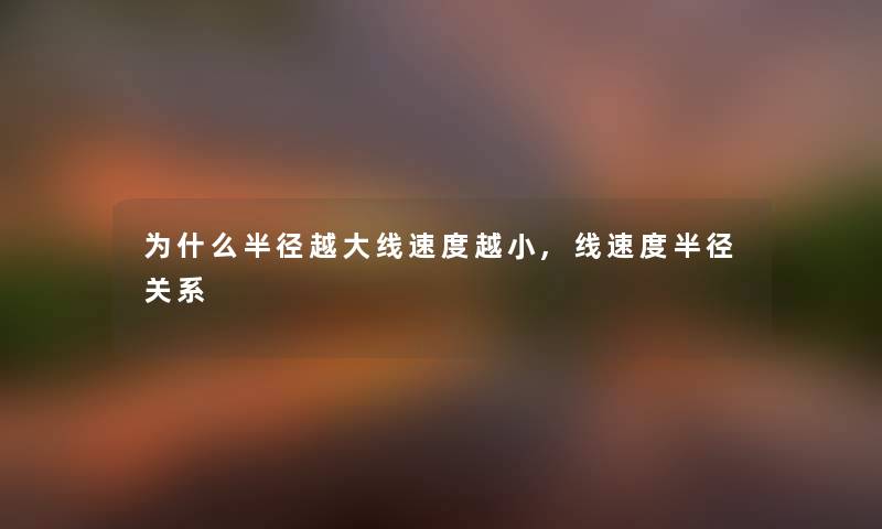 为什么半径越大线速度越小,线速度半径关系 为什么半径越大线速度越小,线速度半径关系