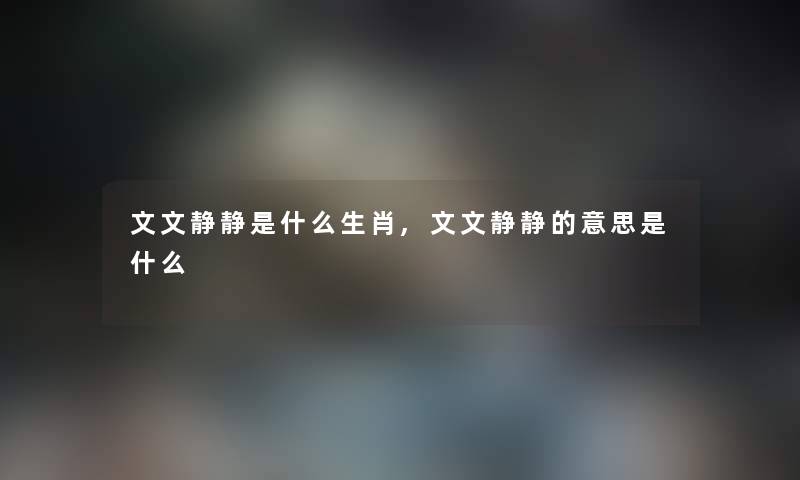 文文静静是什么生肖,文文静静的意思是什么 文文静静是什么生肖,文文静静的意思是什么
