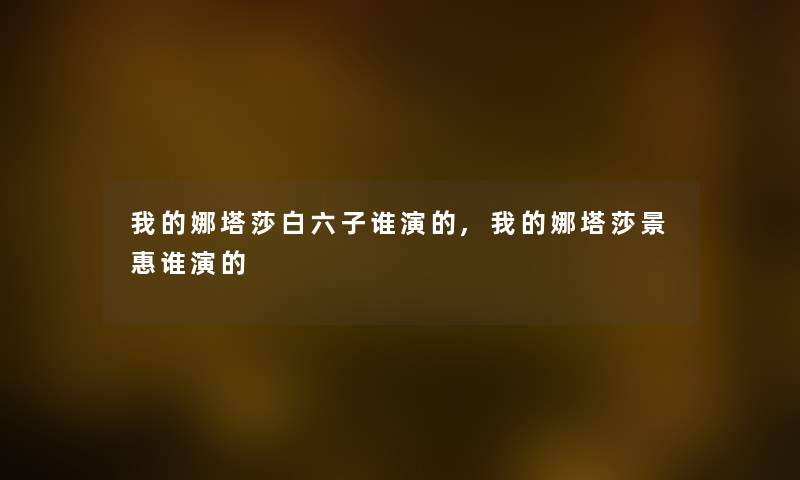 我的娜塔莎白六子谁演的,我的娜塔莎景惠谁演的 我的娜塔莎白六子谁演的,我的娜塔莎景惠谁演的