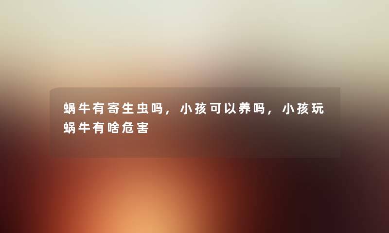 蜗牛有寄生虫吗,小孩可以养吗,小孩玩蜗牛有啥危害 蜗牛有寄生虫吗,小孩可以养吗,小孩玩蜗牛有啥危害