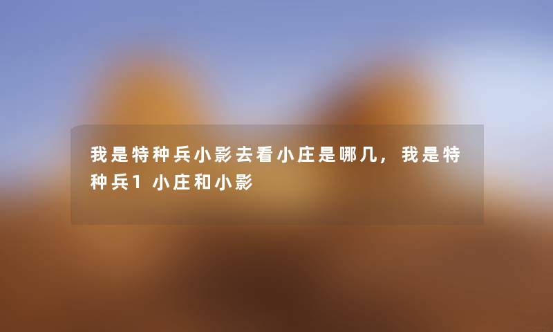 我是特种兵小影去看小庄是哪几,我是特种兵1小庄和小影 我是特种兵小影去看小庄是哪几,我是特种兵1小庄和小影