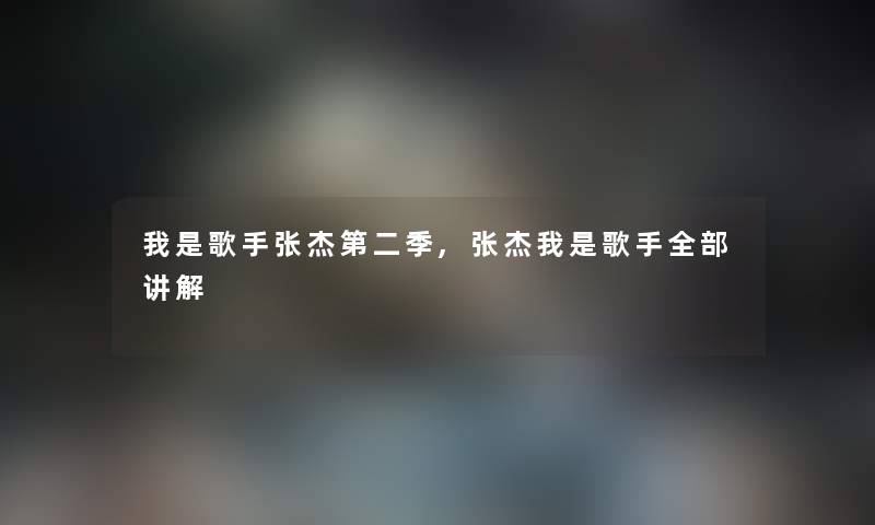 我是歌手张杰第二季,张杰我是歌手整理的讲解 我是歌手张杰第二季,张杰我是歌手整理的讲解