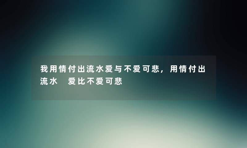 我用情付出流水爱与不爱可悲,用情付出流水 爱比不爱可悲 我用情付出流水爱与不爱可悲,用情付出流水 爱比不爱可悲