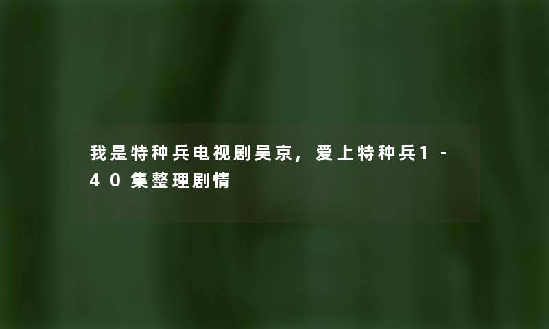我是特种兵电视剧吴京,爱上特种兵1-40集整理剧情 我是特种兵电视剧吴京,爱上特种兵1-40集整理剧情