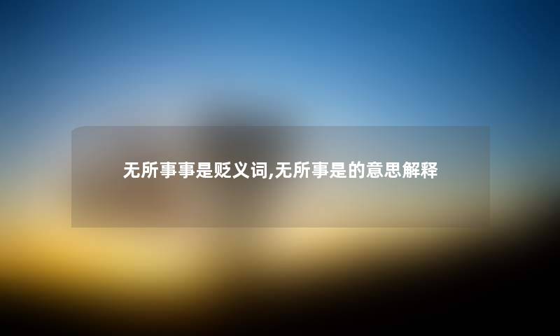 无所事事是贬义词,无所事是的意思解释 无所事事是贬义词,无所事是的意思解释