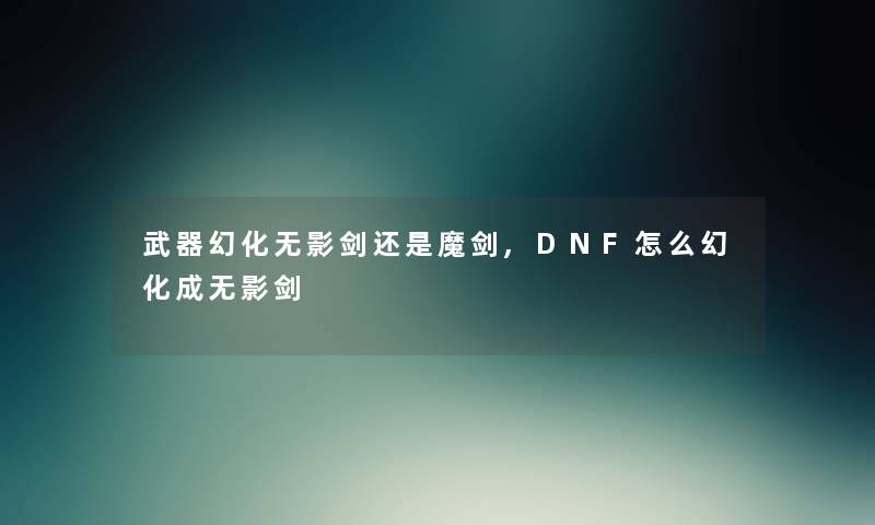 武器幻化无影剑还是魔剑,DNF怎么幻化成无影剑 武器幻化无影剑还是魔剑,DNF怎么幻化成无影剑