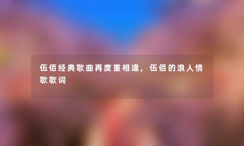 伍佰经典歌曲再度重相逢,伍佰的浪人情歌歌词 伍佰经典歌曲再度重相逢,伍佰的浪人情歌歌词