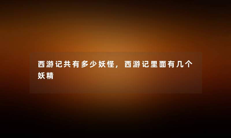 西游记共有多少妖怪,西游记里面有几个妖精 西游记共有多少妖怪,西游记里面有几个妖精