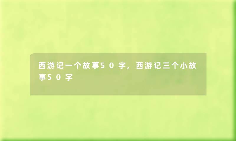 西游记一个故事50字,西游记三个分享50字 西游记一个故事50字,西游记三个分享50字
