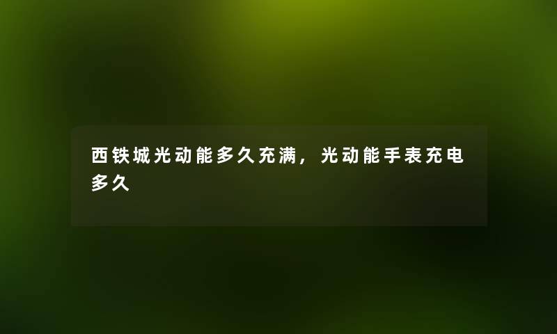 西铁城光动能多久充满,光动能手表充电多久 西铁城光动能多久充满,光动能手表充电多久