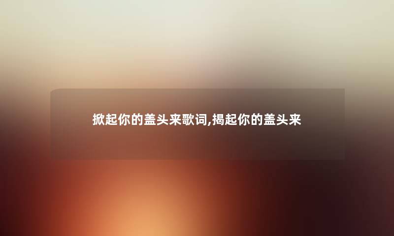 掀起你的盖头来歌词,揭起你的盖头来 掀起你的盖头来歌词,揭起你的盖头来