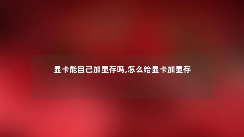 显卡能自己加显存吗,怎么给显卡加显存 显卡能自己加显存吗,怎么给显卡加显存