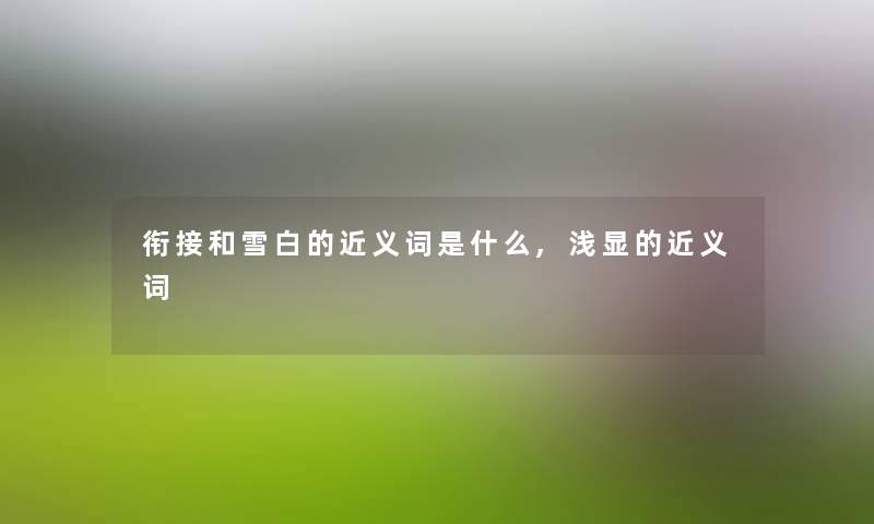 衔接和雪白的近义词是什么,浅显的近义词 衔接和雪白的近义词是什么,浅显的近义词