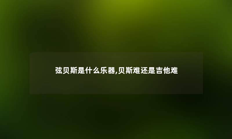 弦贝斯是什么乐器,贝斯难还是吉他难 弦贝斯是什么乐器,贝斯难还是吉他难