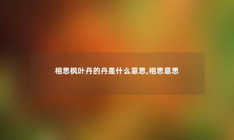 相思枫叶丹的丹是什么意思,相思意思 相思枫叶丹的丹是什么意思,相思意思